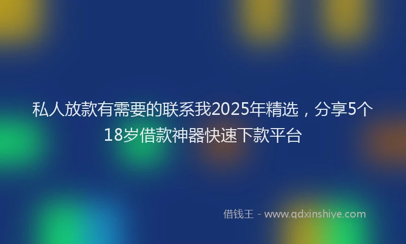 私人放款有需要的联系我2025年精选，分享5个18岁借款神器快速下款平台