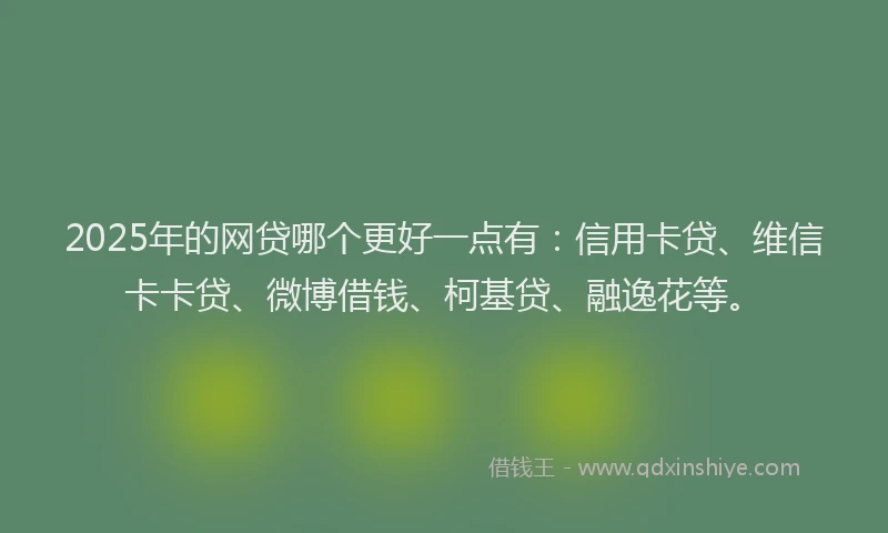 2025年的网贷哪个更好一点有：信用卡贷、维信卡卡贷、微博借钱、柯基贷、融逸花等。