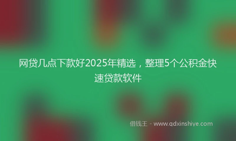 网贷几点下款好2025年精选，整理5个公积金快速贷款软件