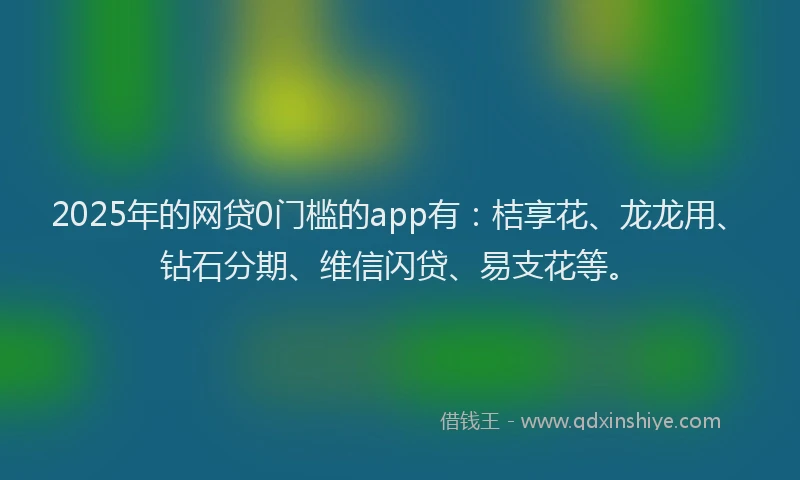 2025年的网贷0门槛的app有：桔享花、龙龙用、钻石分期、维信闪贷、易支花等。