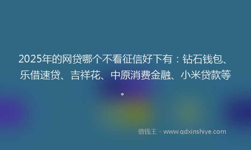 2025年的网贷哪个不看征信好下有：钻石钱包、乐借速贷、吉祥花、中原消费金融、小米贷款等。