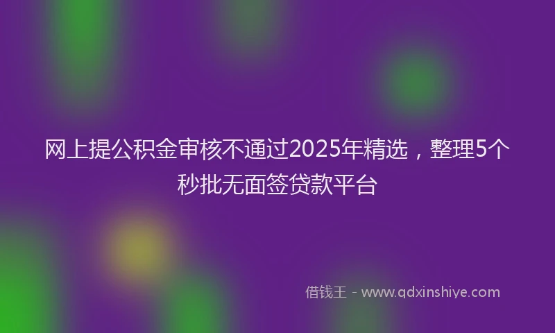 网上提公积金审核不通过2025年精选，整理5个秒批无面签贷款平台