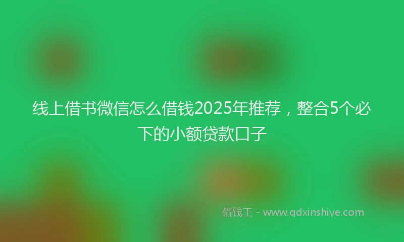 线上借书微信怎么借钱2025年推荐，整合5个必下的小额贷款口子