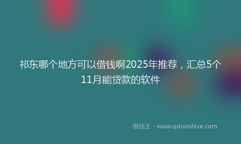 祁东哪个地方可以借钱啊2025年推荐，汇总5个11月能贷款的软件