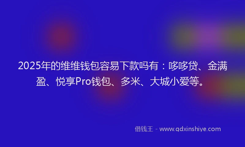 2025年的维维钱包容易下款吗有：哆哆贷、金满盈、悦享Pro钱包、多米、大城小爱等。