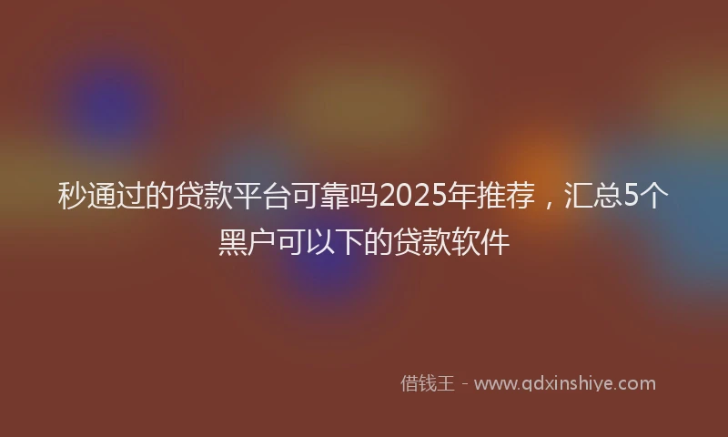 秒通过的贷款平台可靠吗2025年推荐，汇总5个黑户可以下的贷款软件