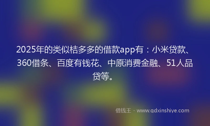 2025年的类似桔多多的借款app有：小米贷款、360借条、百度有钱花、中原消费金融、51人品贷等。