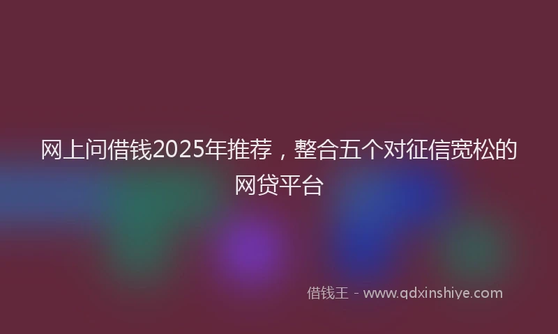 网上问借钱2025年推荐，整合五个对征信宽松的网贷平台
