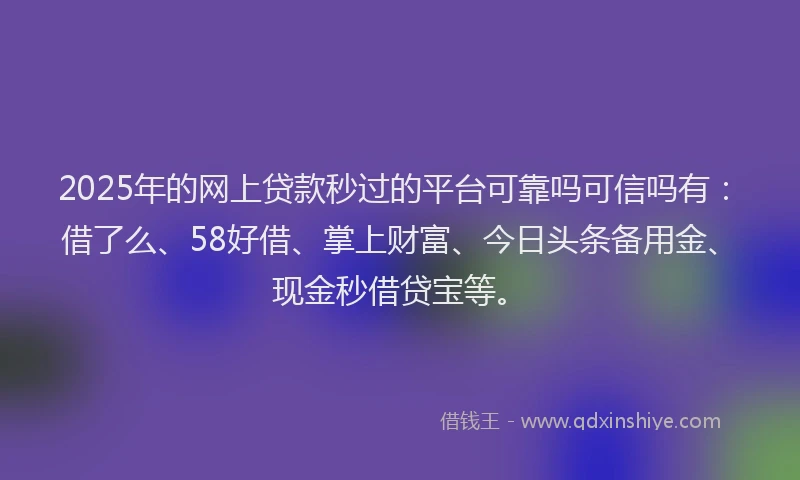 2025年的网上贷款秒过的平台可靠吗可信吗有：借了么、58好借、掌上财富、今日头条备用金、现金秒借贷宝等。