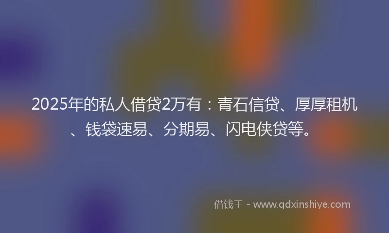 2025年的私人借贷2万有：青石信贷、厚厚租机、钱袋速易、分期易、闪电侠贷等。