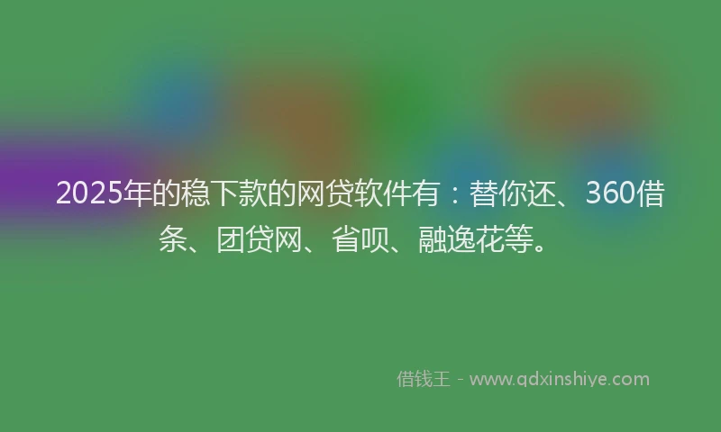 2025年的稳下款的网贷软件有：替你还、360借条、团贷网、省呗、融逸花等。