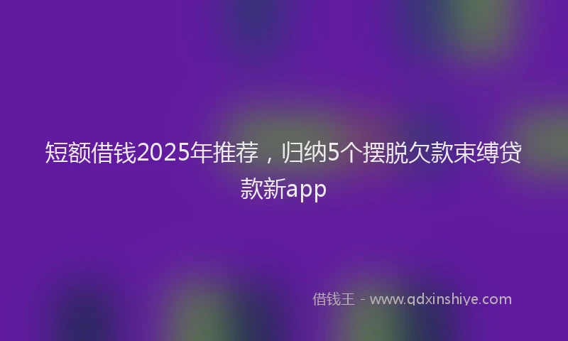 短额借钱2025年推荐，归纳5个摆脱欠款束缚贷款新app