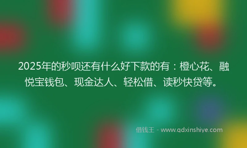 2025年的秒呗还有什么好下款的有：橙心花、融悦宝钱包、现金达人、轻松借、读秒快贷等。