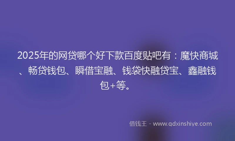 2025年的网贷哪个好下款百度贴吧有：魔快商城、畅贷钱包、瞬借宝融、钱袋快融贷宝、鑫融钱包+等。