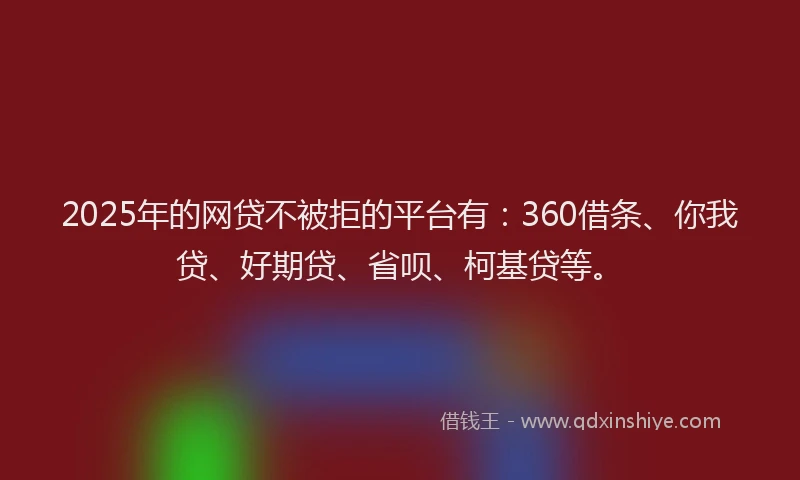 2025年的网贷不被拒的平台有：360借条、你我贷、好期贷、省呗、柯基贷等。