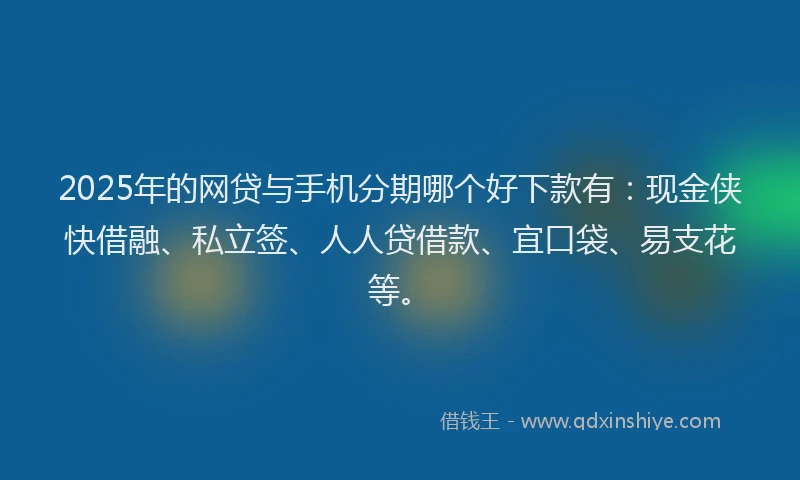 2025年的网贷与手机分期哪个好下款有：现金侠快借融、私立签、人人贷借款、宜口袋、易支花等。