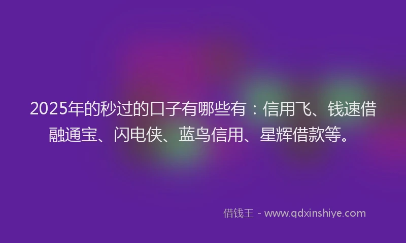 2025年的秒过的口子有哪些有：信用飞、钱速借融通宝、闪电侠、蓝鸟信用、星辉借款等。