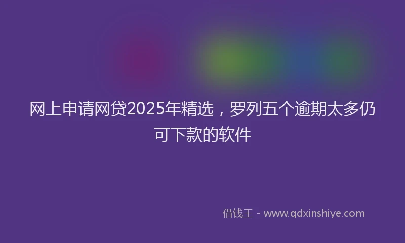 网上申请网贷2025年精选，罗列五个逾期太多仍可下款的软件