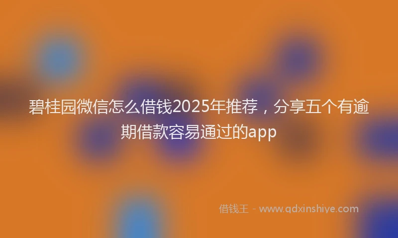 碧桂园微信怎么借钱2025年推荐，分享五个有逾期借款容易通过的app