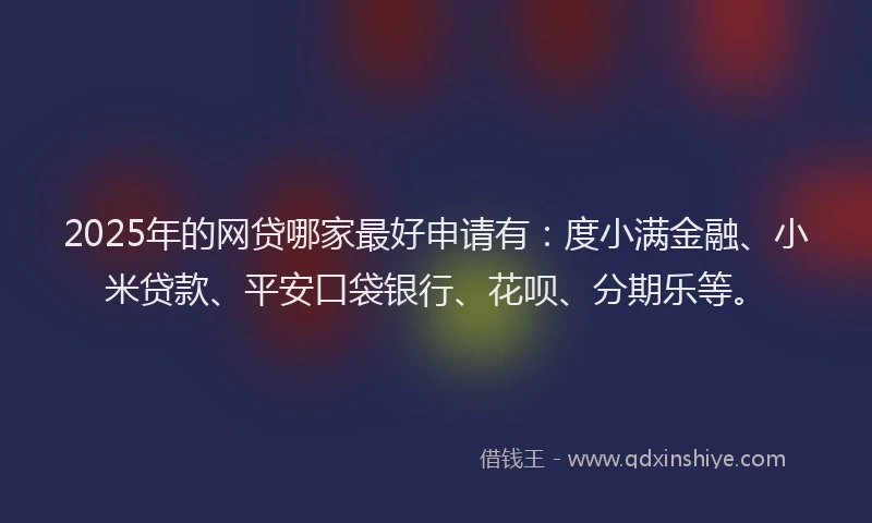 2025年的网贷哪家最好申请有：度小满金融、小米贷款、平安口袋银行、花呗、分期乐等。