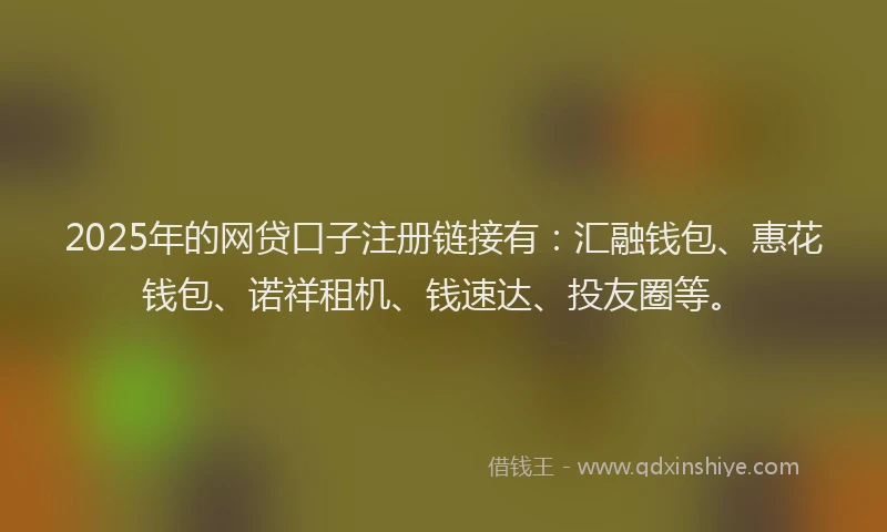 2025年的网贷口子注册链接有：汇融钱包、惠花钱包、诺祥租机、钱速达、投友圈等。