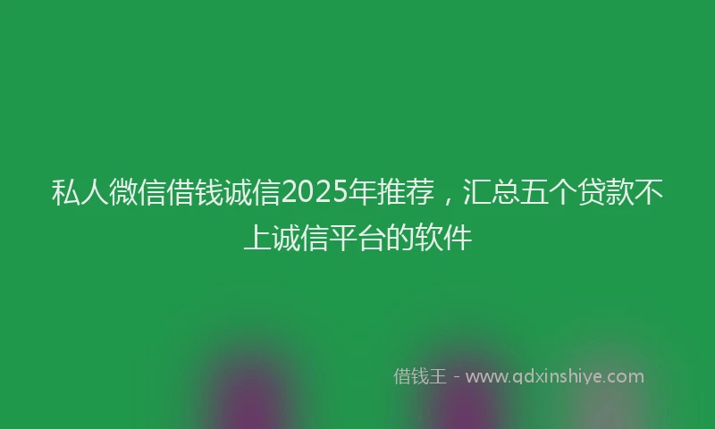 私人微信借钱诚信2025年推荐，汇总五个贷款不上诚信平台的软件