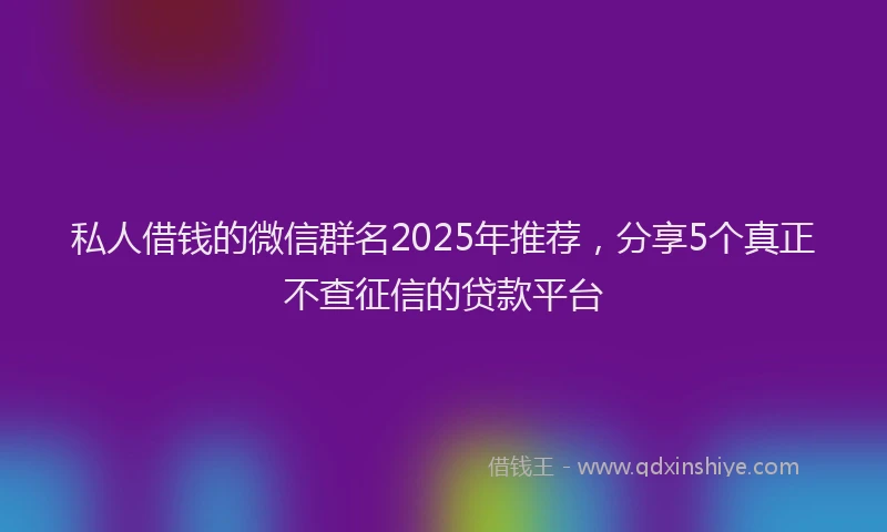 私人借钱的微信群名2025年推荐，分享5个真正不查征信的贷款平台