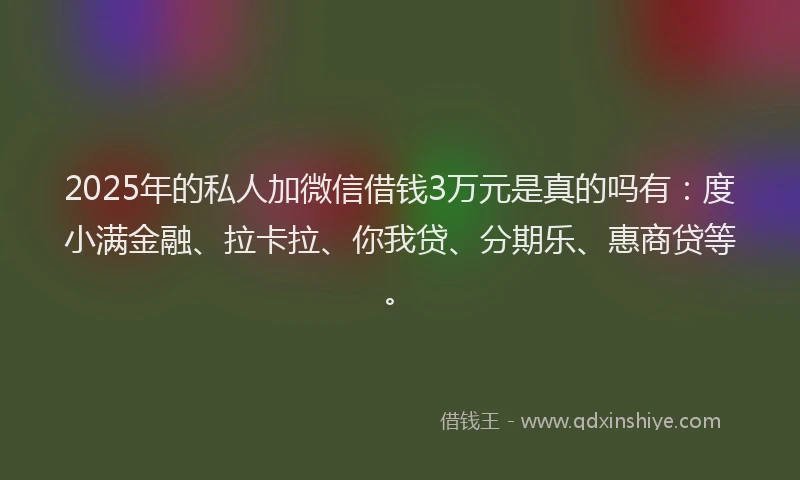 2025年的私人加微信借钱3万元是真的吗有：度小满金融、拉卡拉、你我贷、分期乐、惠商贷等。