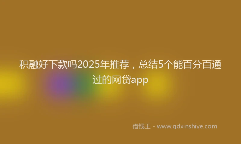 积融好下款吗2025年推荐，总结5个能百分百通过的网贷app