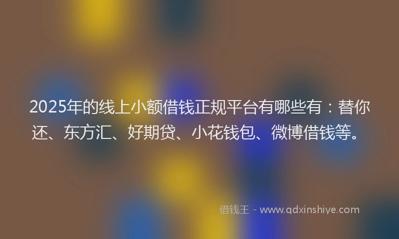 2025年的线上小额借钱正规平台有哪些有：替你还、东方汇、好期贷、小花钱包、微博借钱等。