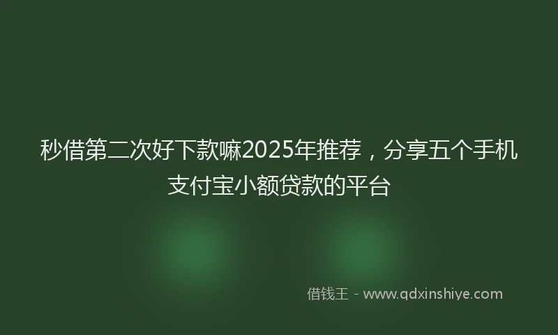 秒借第二次好下款嘛2025年推荐，分享五个手机支付宝小额贷款的平台