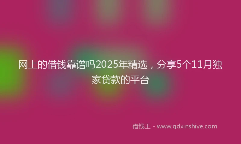 网上的借钱靠谱吗2025年精选，分享5个11月独家贷款的平台