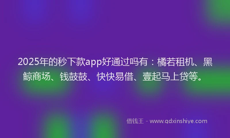 2025年的秒下款app好通过吗有：橘若租机、黑鲸商场、钱鼓鼓、快快易借、壹起马上贷等。