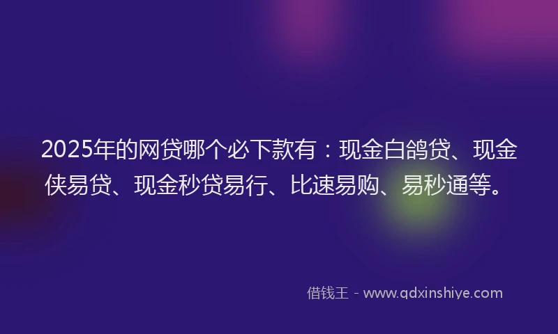 2025年的网贷哪个必下款有：现金白鸽贷、现金侠易贷、现金秒贷易行、比速易购、易秒通等。