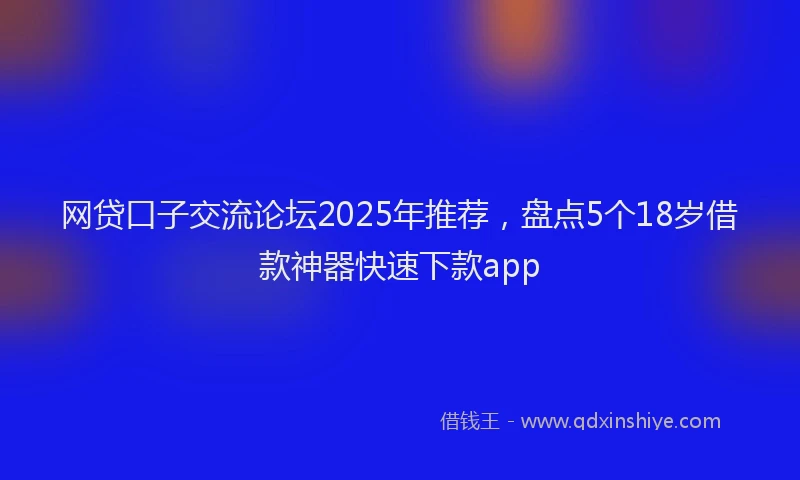 网贷口子交流论坛2025年推荐，盘点5个18岁借款神器快速下款app