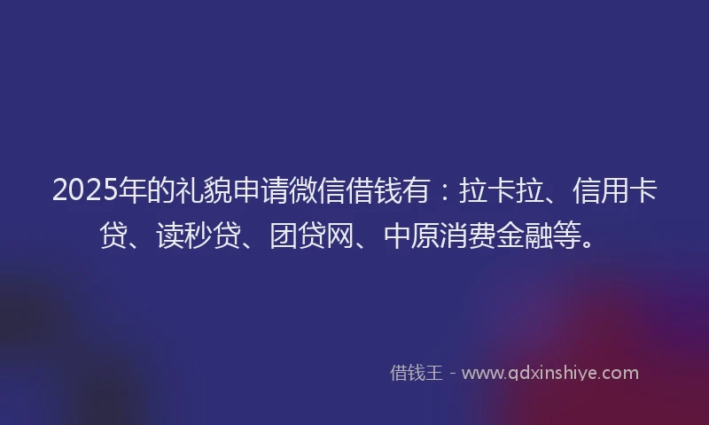 2025年的礼貌申请微信借钱有：拉卡拉、信用卡贷、读秒贷、团贷网、中原消费金融等。