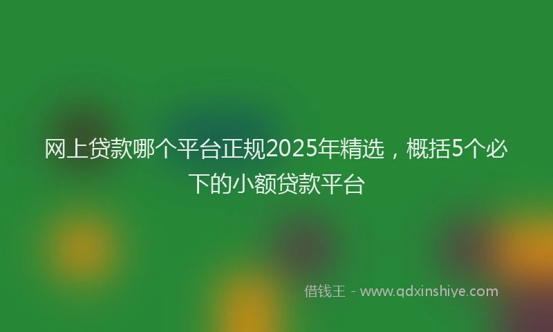 网上贷款哪个平台正规2025年精选，概括5个必下的小额贷款平台