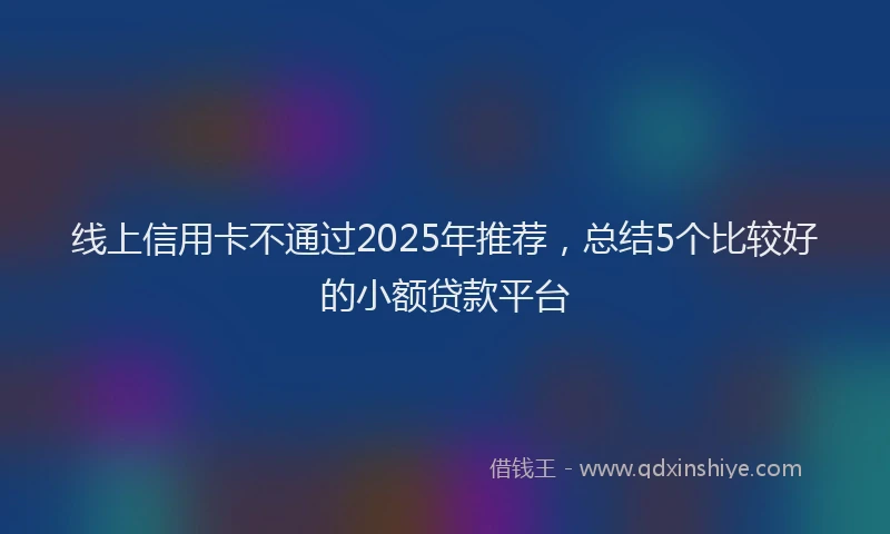 线上信用卡不通过2025年推荐，总结5个比较好的小额贷款平台