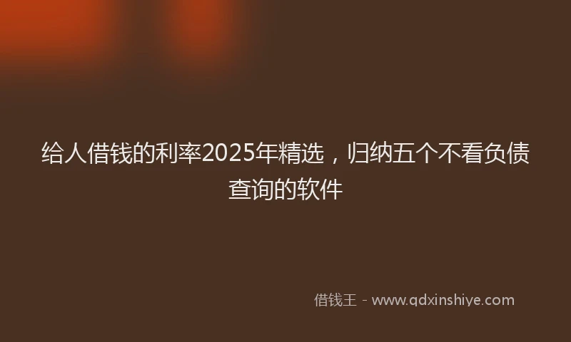 给人借钱的利率2025年精选，归纳五个不看负债查询的软件