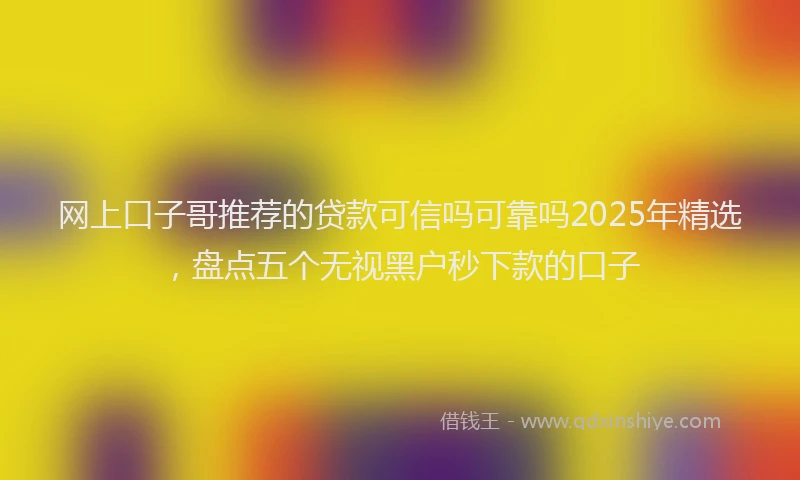 网上口子哥推荐的贷款可信吗可靠吗2025年精选，盘点五个无视黑户秒下款的口子