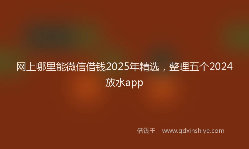 网上哪里能微信借钱2025年精选，整理五个2024放水app