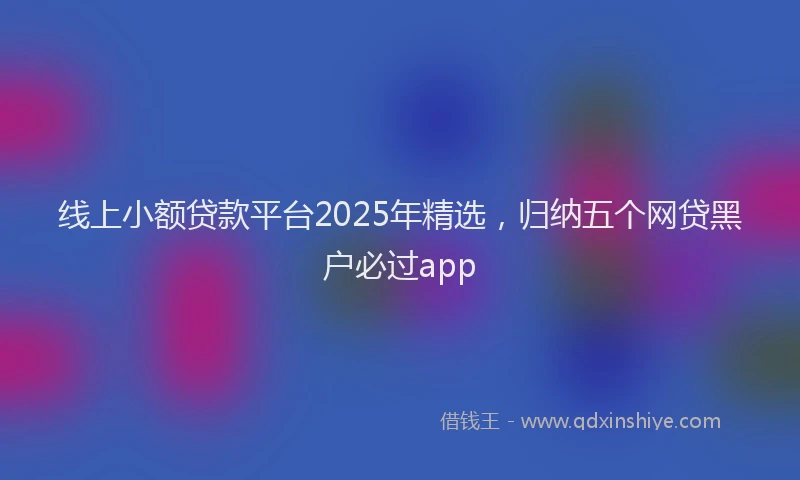 线上小额贷款平台2025年精选，归纳五个网贷黑户必过app