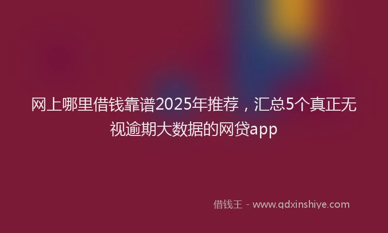 网上哪里借钱靠谱2025年推荐，汇总5个真正无视逾期大数据的网贷app