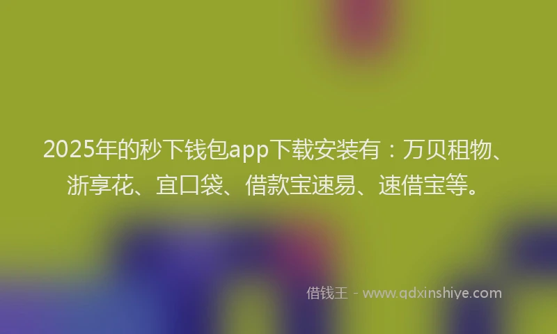 2025年的秒下钱包app下载安装有：万贝租物、浙享花、宜口袋、借款宝速易、速借宝等。
