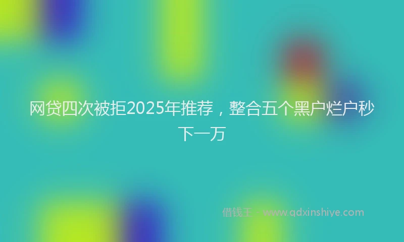 网贷四次被拒2025年推荐，整合五个黑户烂户秒下一万