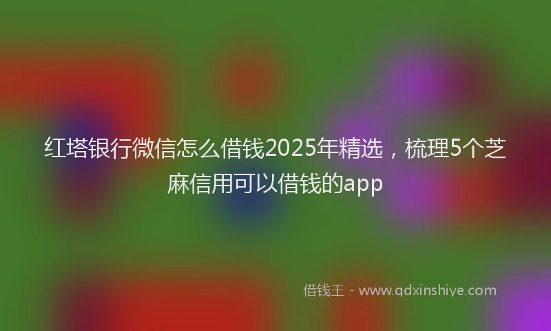 红塔银行微信怎么借钱2025年精选，梳理5个芝麻信用可以借钱的app
