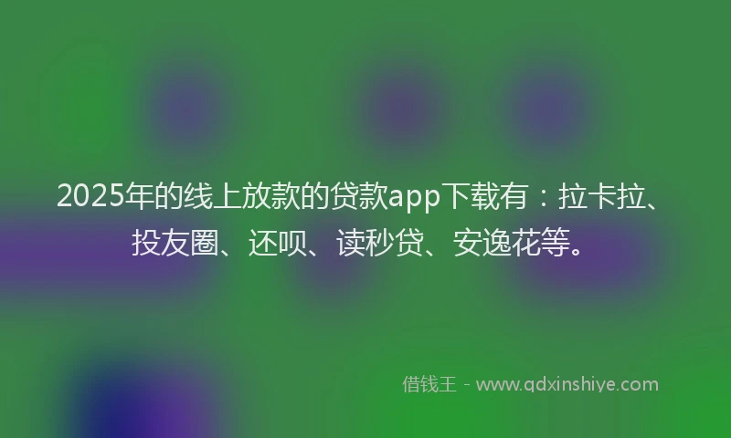 2025年的线上放款的贷款app下载有：拉卡拉、投友圈、还呗、读秒贷、安逸花等。