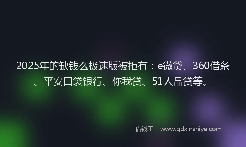 2025年的缺钱么极速版被拒有：e微贷、360借条、平安口袋银行、你我贷、51人品贷等。