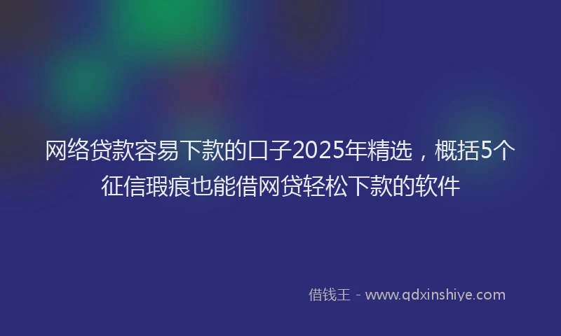 网络贷款容易下款的口子2025年精选，概括5个征信瑕疵也能借网贷轻松下款的软件
