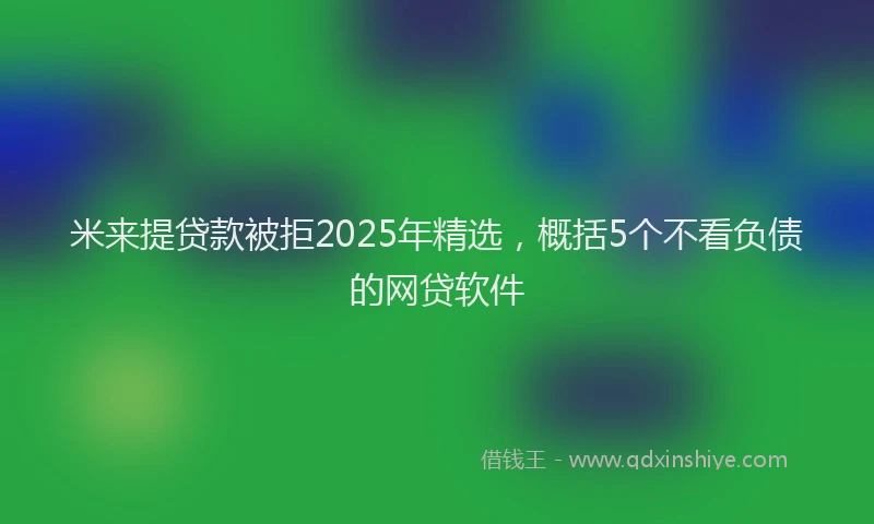 米来提贷款被拒2025年精选，概括5个不看负债的网贷软件